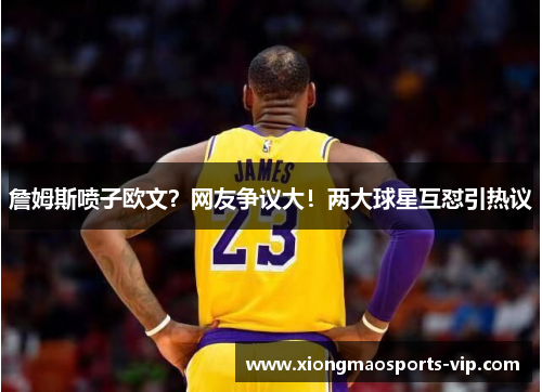 詹姆斯喷子欧文？网友争议大！两大球星互怼引热议