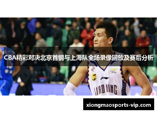 CBA精彩对决北京首钢与上海队全场录像回放及赛后分析