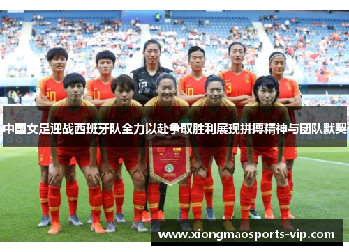 中国女足迎战西班牙队全力以赴争取胜利展现拼搏精神与团队默契