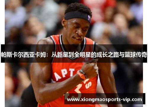 帕斯卡尔西亚卡姆：从新星到全明星的成长之路与篮球传奇
