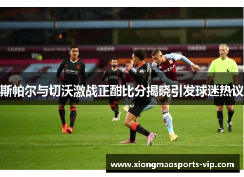 斯帕尔与切沃激战正酣比分揭晓引发球迷热议