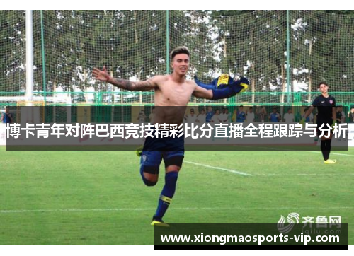 博卡青年对阵巴西竞技精彩比分直播全程跟踪与分析